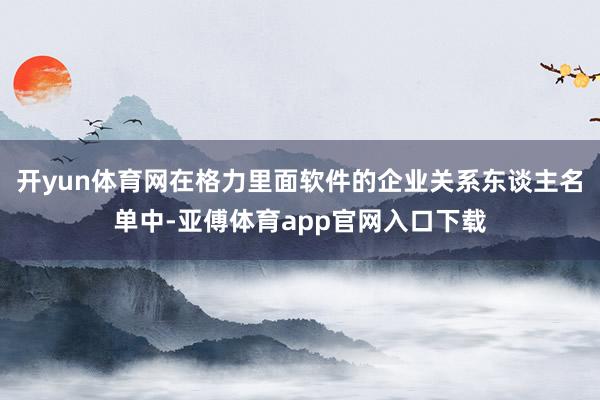 开yun体育网在格力里面软件的企业关系东谈主名单中-亚傅体育app官网入口下载