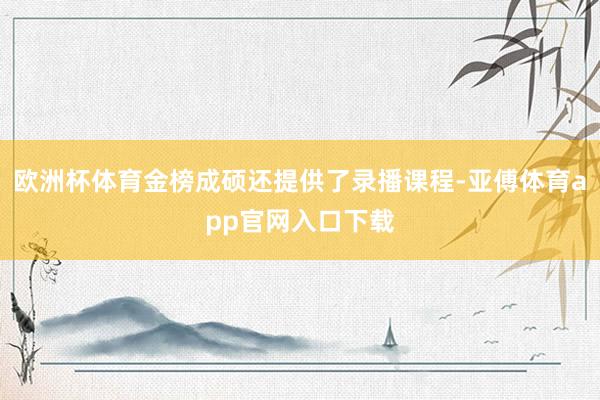 欧洲杯体育金榜成硕还提供了录播课程-亚傅体育app官网入口下载