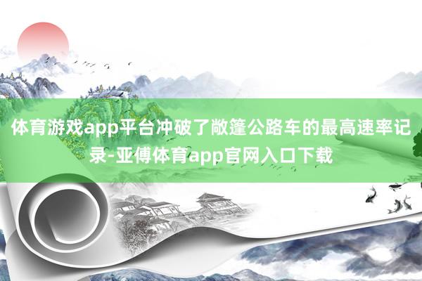 体育游戏app平台冲破了敞篷公路车的最高速率记录-亚傅体育app官网入口下载