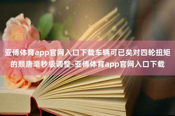 亚傅体育app官网入口下载车辆可已矣对四轮扭矩的颓唐毫秒级调整-亚傅体育app官网入口下载