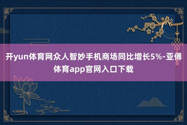 开yun体育网众人智妙手机商场同比增长5%-亚傅体育app官网入口下载