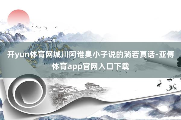 开yun体育网城川阿谁臭小子说的淌若真话-亚傅体育app官网入口下载