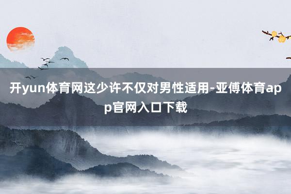 开yun体育网这少许不仅对男性适用-亚傅体育app官网入口下载