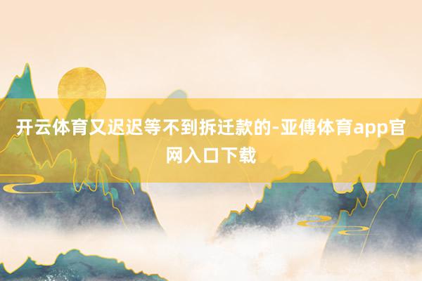 开云体育又迟迟等不到拆迁款的-亚傅体育app官网入口下载