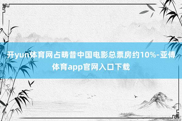 开yun体育网占畴昔中国电影总票房约10%-亚傅体育app官网入口下载