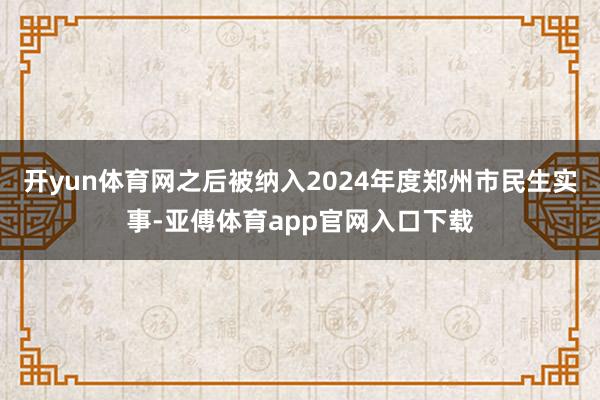 开yun体育网之后被纳入2024年度郑州市民生实事-亚傅体育app官网入口下载