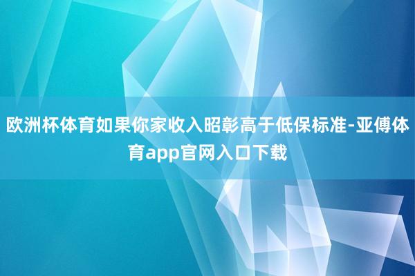 欧洲杯体育如果你家收入昭彰高于低保标准-亚傅体育app官网入口下载