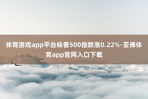 体育游戏app平台标普500指数涨0.22%-亚傅体育app官网入口下载