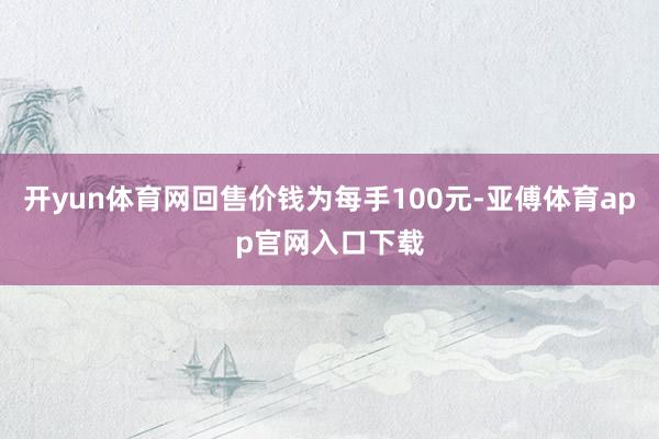 开yun体育网回售价钱为每手100元-亚傅体育app官网入口下载