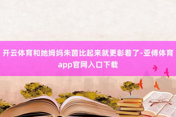 开云体育和她姆妈朱茵比起来就更彰着了-亚傅体育app官网入口