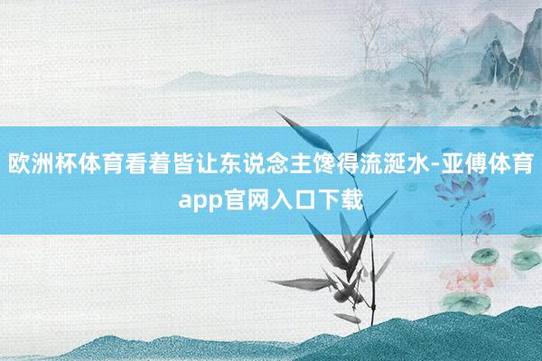 欧洲杯体育看着皆让东说念主馋得流涎水-亚傅体育app官网入口