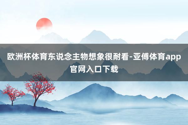 欧洲杯体育东说念主物想象很耐看-亚傅体育app官网入口下载