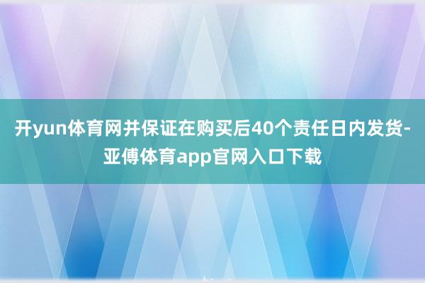 开yun体育网并保证在购买后40个责任日内发货-亚傅体育ap