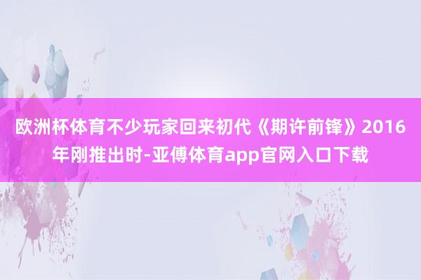 欧洲杯体育不少玩家回来初代《期许前锋》2016年刚推出时-亚