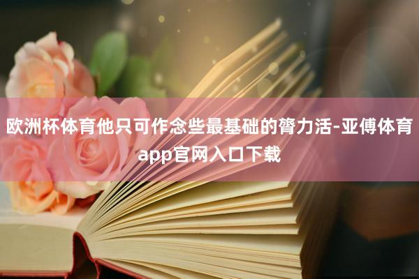 欧洲杯体育他只可作念些最基础的膂力活-亚傅体育app官网入口下载