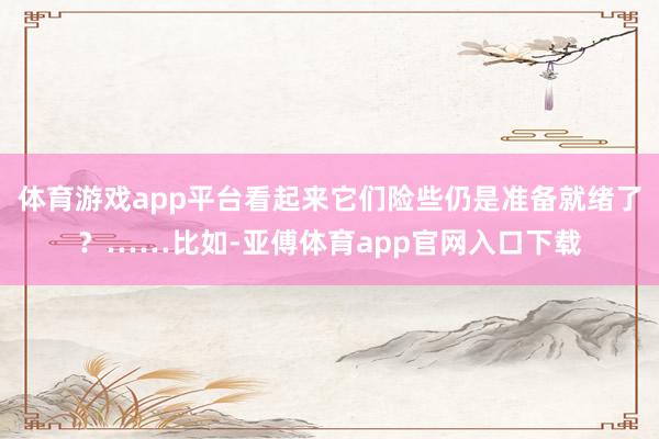 体育游戏app平台看起来它们险些仍是准备就绪了？……比如-亚