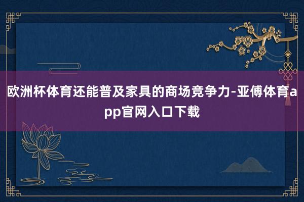 欧洲杯体育还能普及家具的商场竞争力-亚傅体育app官网入口下载