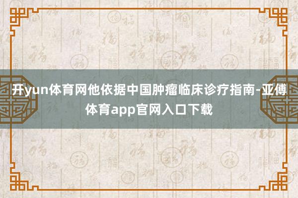 开yun体育网他依据中国肿瘤临床诊疗指南-亚傅体育app官网