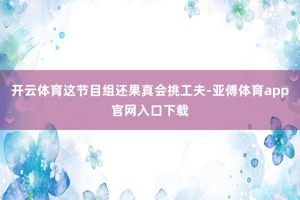 开云体育这节目组还果真会挑工夫-亚傅体育app官网入口下载