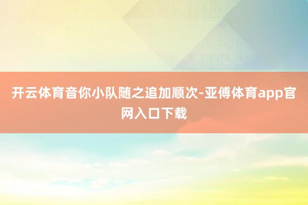 开云体育音你小队随之追加顺次-亚傅体育app官网入口下载