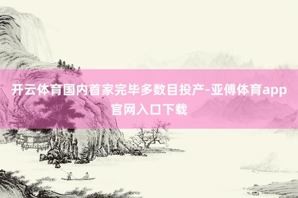 开云体育国内首家完毕多数目投产-亚傅体育app官网入口下载