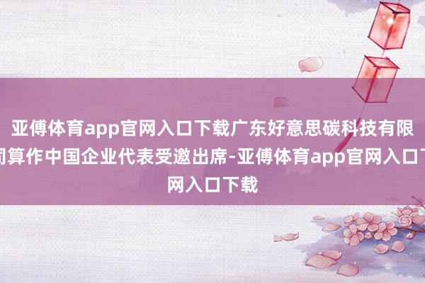 亚傅体育app官网入口下载广东好意思碳科技有限公司算作中国企业代表受邀出席-亚傅体育app官网入口下载