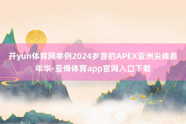 开yun体育网举例2024岁首的APEX亚洲尖峰嘉年华-亚傅体育app官网入口下载