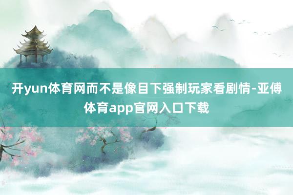 开yun体育网而不是像目下强制玩家看剧情-亚傅体育app官网