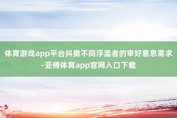 体育游戏app平台抖擞不同浮滥者的审好意思需求-亚傅体育app官网入口下载