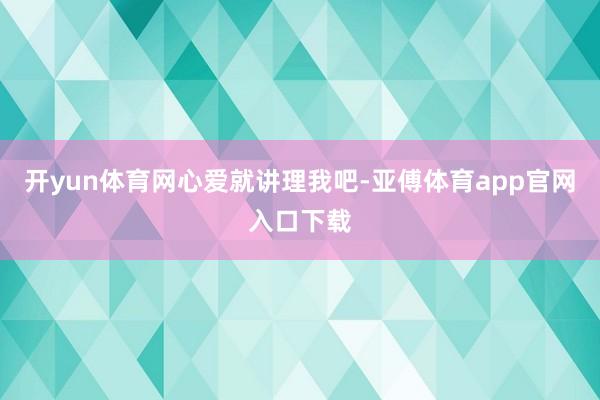 开yun体育网心爱就讲理我吧-亚傅体育app官网入口下载
