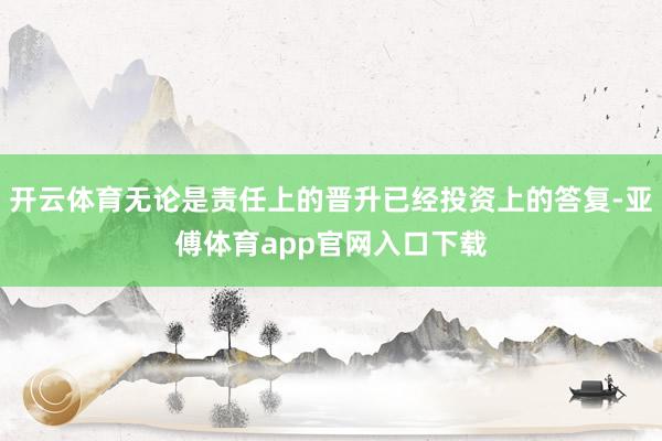 开云体育无论是责任上的晋升已经投资上的答复-亚傅体育app官