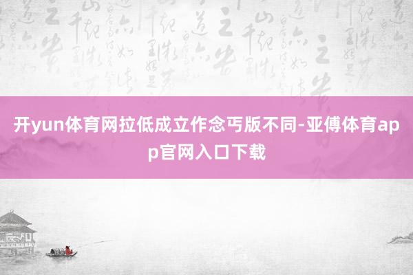 开yun体育网拉低成立作念丐版不同-亚傅体育app官网入口下载