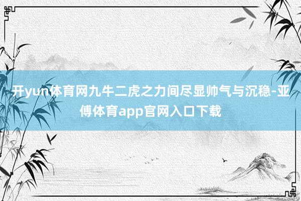 开yun体育网九牛二虎之力间尽显帅气与沉稳-亚傅体育app官