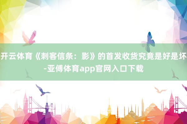 开云体育《刺客信条：影》的首发收货究竟是好是坏-亚傅体育app官网入口下载