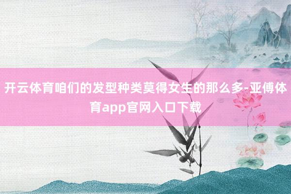 开云体育咱们的发型种类莫得女生的那么多-亚傅体育app官网入口下载