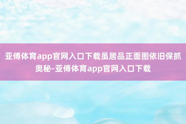 亚傅体育app官网入口下载虽居品正面图依旧保抓奥秘-亚傅体育app官网入口下载