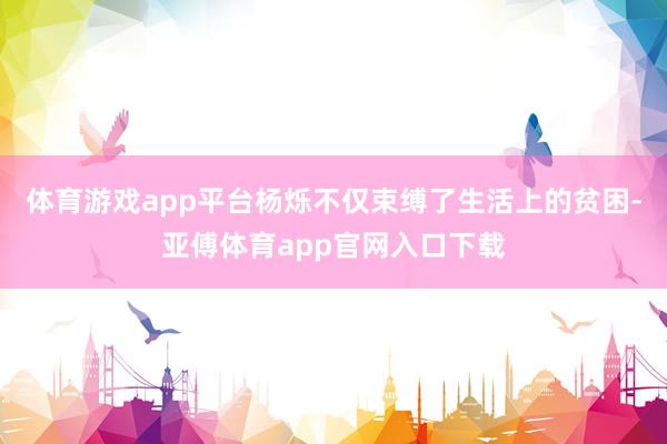 体育游戏app平台杨烁不仅束缚了生活上的贫困-亚傅体育app官网入口下载