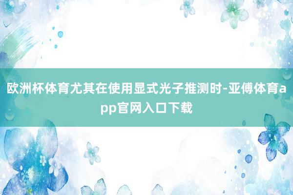 欧洲杯体育尤其在使用显式光子推测时-亚傅体育app官网入口下