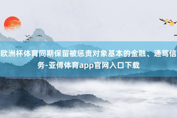 欧洲杯体育同期保留被惩责对象基本的金融、通笃信务-亚傅体育app官网入口下载