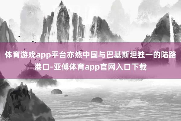体育游戏app平台亦然中国与巴基斯坦独一的陆路港口-亚傅体育app官网入口下载